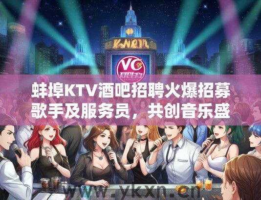 蚌埠KTV酒吧招聘火爆招募歌手及服务员，共创音乐盛宴狂欢夜！
