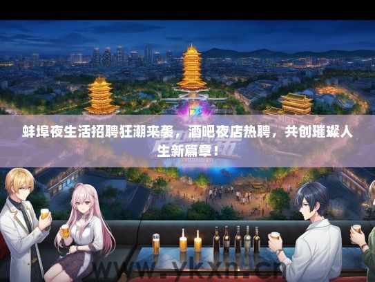 蚌埠夜生活招聘狂潮来袭，酒吧夜店热聘，共创璀璨人生新篇章！