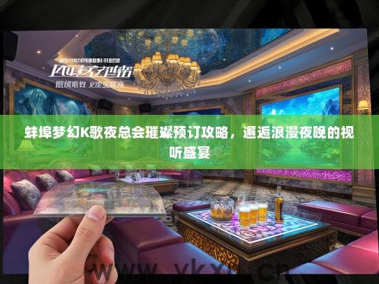 蚌埠梦幻K歌夜总会璀璨预订攻略，邂逅浪漫夜晚的视听盛宴