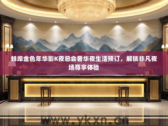 蚌埠金色年华影K夜总会奢华夜生活预订，解锁非凡夜场尊享体验