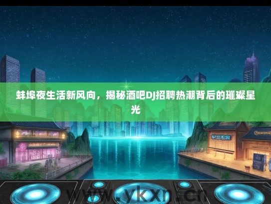 蚌埠夜生活新风向，揭秘酒吧DJ招聘热潮背后的璀璨星光