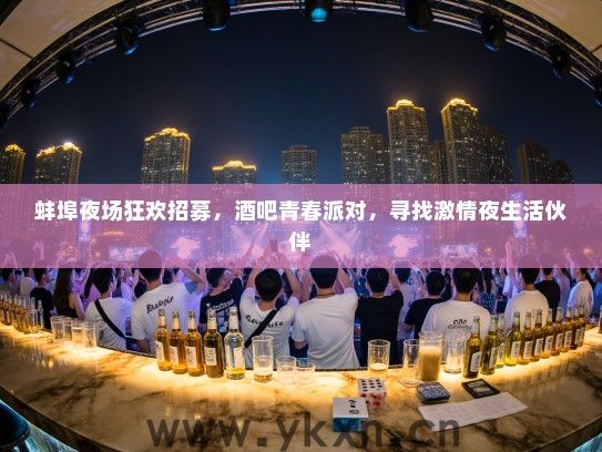 蚌埠夜场狂欢招募,酒吧青春派对,寻找激情夜生活伙伴 蚌埠夜场狂欢招募,酒吧青春派对,寻找激情夜生活伙伴