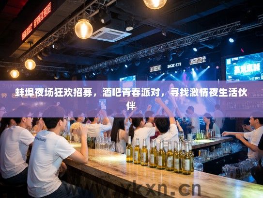 蚌埠夜场狂欢招募,酒吧青春派对,寻找激情夜生活伙伴 蚌埠夜场狂欢招募,酒吧青春派对,寻找激情夜生活伙伴