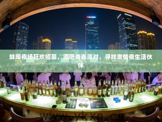 蚌埠夜场狂欢招募,酒吧青春派对,寻找激情夜生活伙伴 蚌埠夜场狂欢招募,酒吧青春派对,寻找激情夜生活伙伴