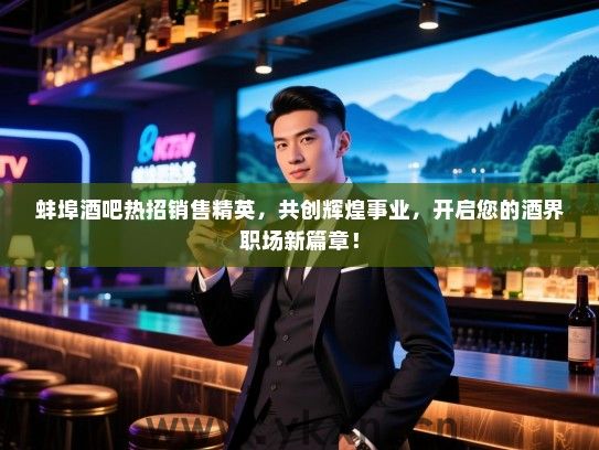 蚌埠酒吧热招销售精英,共创辉煌事业,开启您的酒界职场新篇章! 蚌埠酒吧热招销售精英,共创辉煌事业,开启您的酒界职场新篇章!
