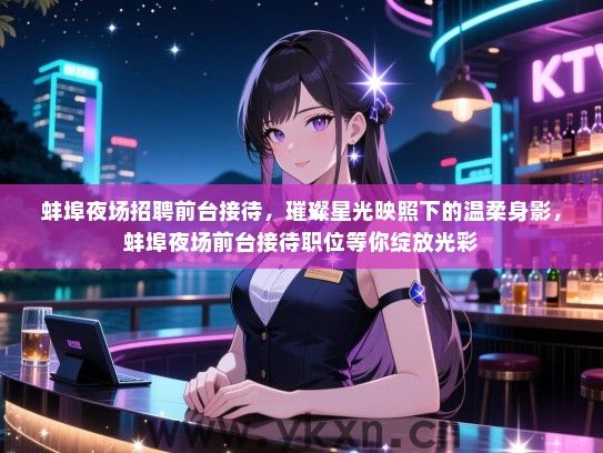 蚌埠夜场招聘前台接待,璀璨星光映照下的温柔身影,蚌埠夜场前台接待职位等你绽放光彩 蚌埠夜场招聘前台接待,璀璨星光映照下的温柔身影,蚌埠夜场前台接待职位等你绽放光彩