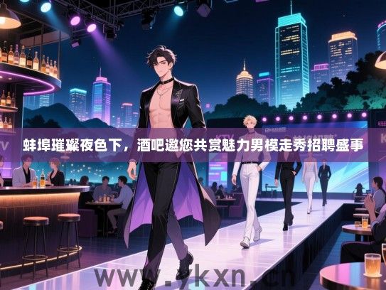 蚌埠璀璨夜色下,酒吧邀您共赏魅力男模走秀招聘盛事 蚌埠璀璨夜色下,酒吧邀您共赏魅力男模走秀招聘盛事