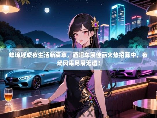 蚌埠璀璨夜生活新篇章,酒吧车展佳丽火热招募中,夜场风采尽展无遗! 蚌埠璀璨夜生活新篇章,酒吧车展佳丽火热招募中,夜场风采尽展无遗!